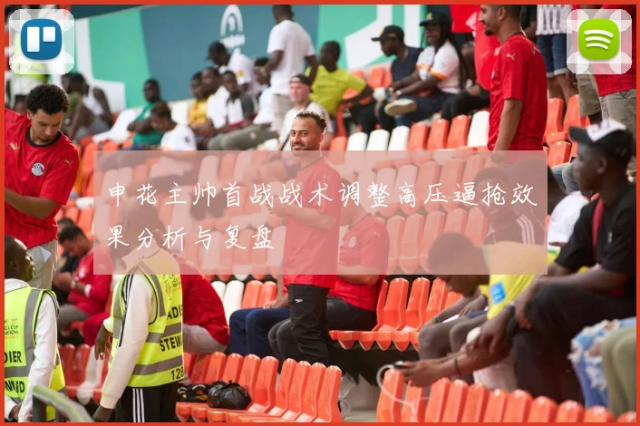 申花主帅首战战术调整高压逼抢效果分析与复盘